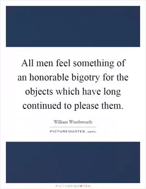 All men feel something of an honorable bigotry for the objects which have long continued to please them Picture Quote #1