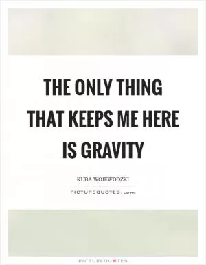 The only thing that keeps me here is gravity Picture Quote #1