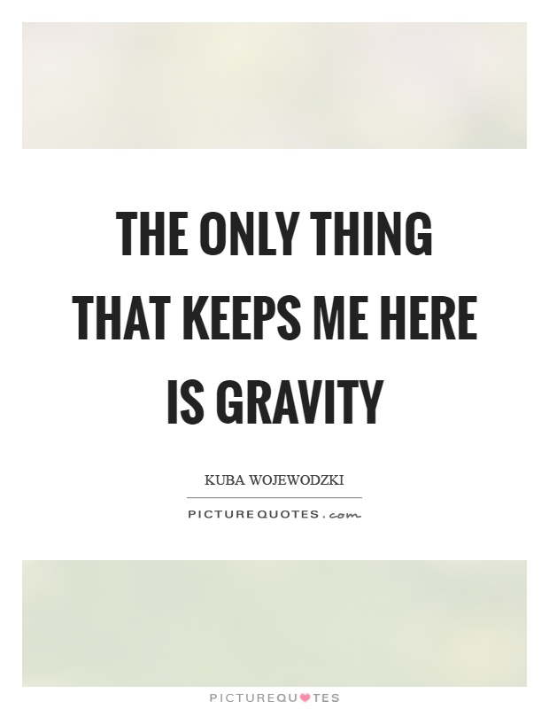 The only thing that keeps me here is gravity Picture Quote #1