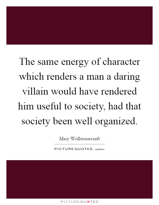 The same energy of character which renders a man a daring villain would have rendered him useful to society, had that society been well organized Picture Quote #1