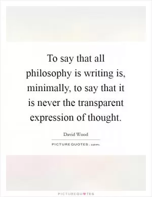 To say that all philosophy is writing is, minimally, to say that it is never the transparent expression of thought Picture Quote #1