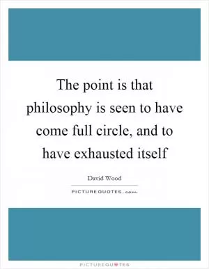The point is that philosophy is seen to have come full circle, and to have exhausted itself Picture Quote #1