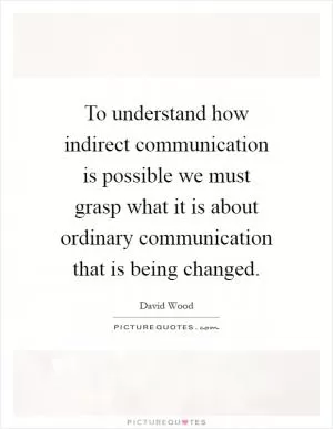 To understand how indirect communication is possible we must grasp what it is about ordinary communication that is being changed Picture Quote #1