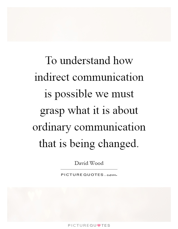 To understand how indirect communication is possible we must grasp what it is about ordinary communication that is being changed Picture Quote #1