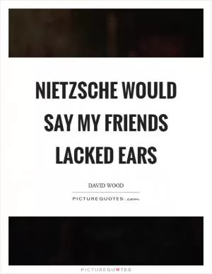 Nietzsche would say my friends lacked ears Picture Quote #1