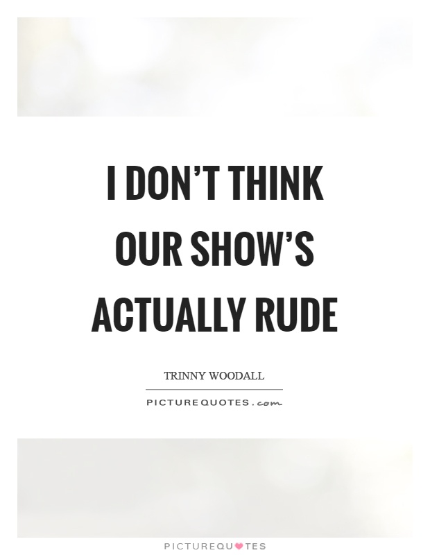 I don't think our show's actually rude Picture Quote #1