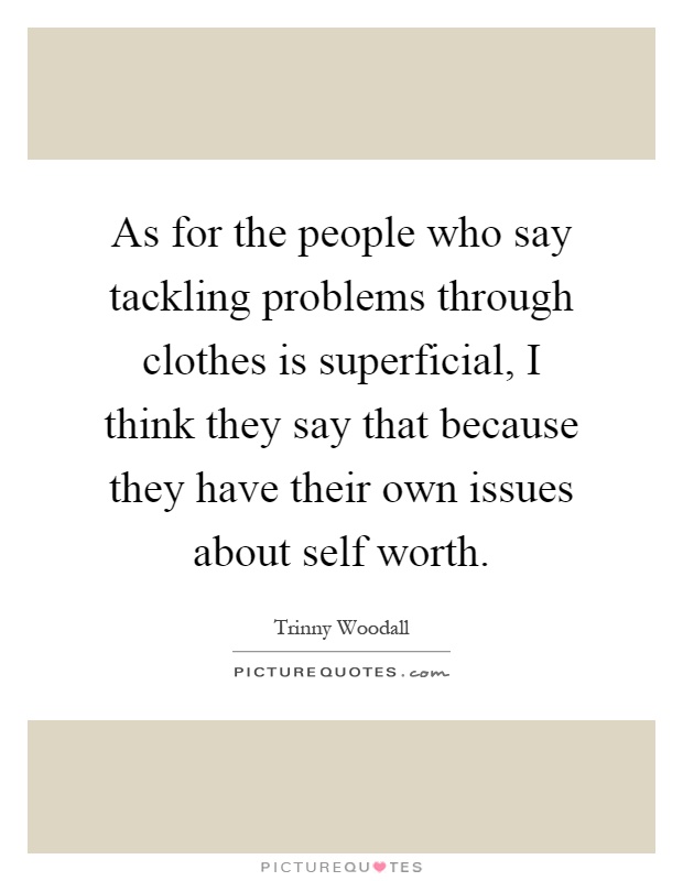 As for the people who say tackling problems through clothes is superficial, I think they say that because they have their own issues about self worth Picture Quote #1