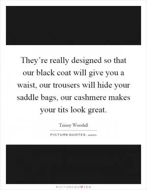 They’re really designed so that our black coat will give you a waist, our trousers will hide your saddle bags, our cashmere makes your tits look great Picture Quote #1