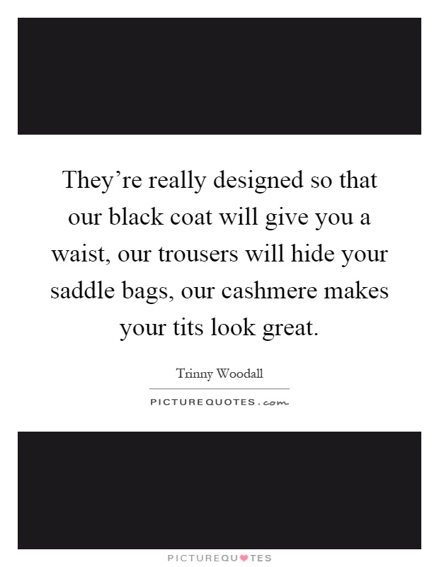They're really designed so that our black coat will give you a waist, our trousers will hide your saddle bags, our cashmere makes your tits look great Picture Quote #1