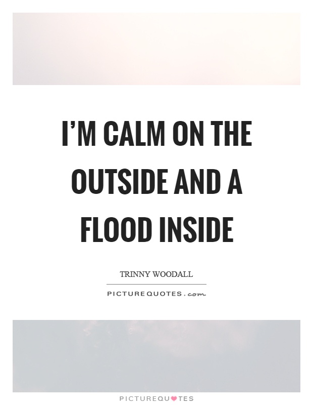 I'm calm on the outside and a flood inside Picture Quote #1