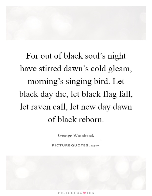 For out of black soul's night have stirred dawn's cold gleam, morning's singing bird. Let black day die, let black flag fall, let raven call, let new day dawn of black reborn Picture Quote #1