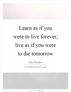 Learn as if you were to live forever; live as if you were to die tomorrow Picture Quote #1