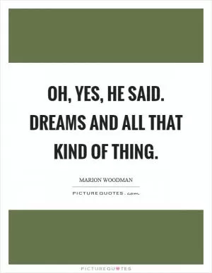 Oh, yes, he said. Dreams and all that kind of thing Picture Quote #1