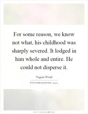 For some reason, we know not what, his childhood was sharply severed. It lodged in him whole and entire. He could not disperse it Picture Quote #1