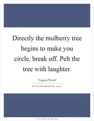 Directly the mulberry tree begins to make you circle, break off. Pelt the tree with laughter Picture Quote #1
