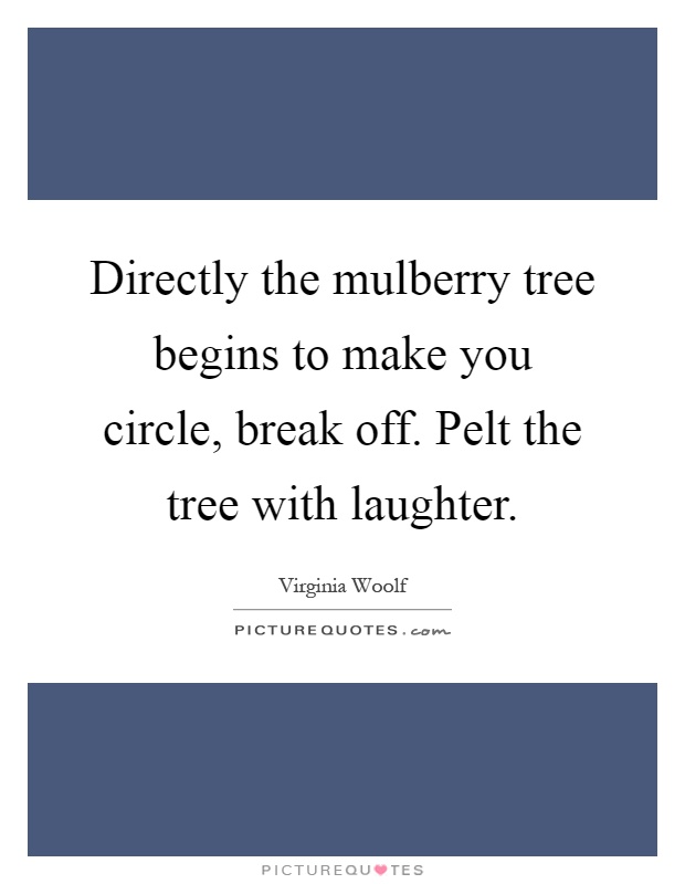 Directly the mulberry tree begins to make you circle, break off. Pelt the tree with laughter Picture Quote #1