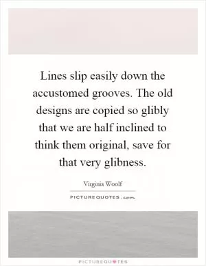 Lines slip easily down the accustomed grooves. The old designs are copied so glibly that we are half inclined to think them original, save for that very glibness Picture Quote #1