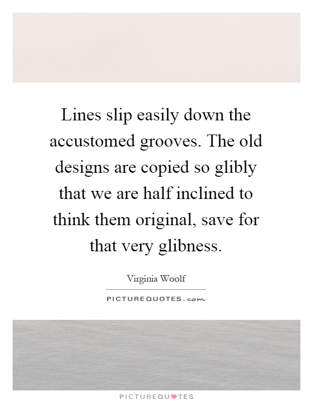 Lines slip easily down the accustomed grooves. The old designs are copied so glibly that we are half inclined to think them original, save for that very glibness Picture Quote #1