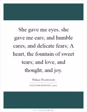 She gave me eyes, she gave me ears; and humble cares, and delicate fears; A heart, the fountain of sweet tears; and love, and thought, and joy Picture Quote #1