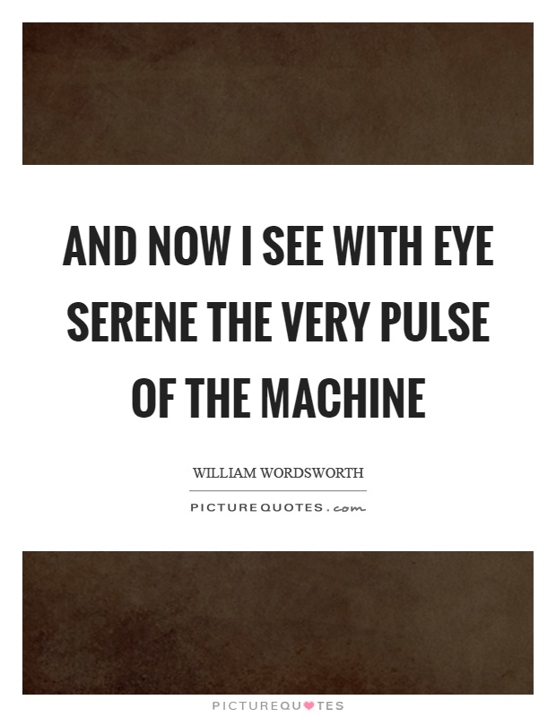 And now I see with eye serene the very pulse of the machine Picture Quote #1