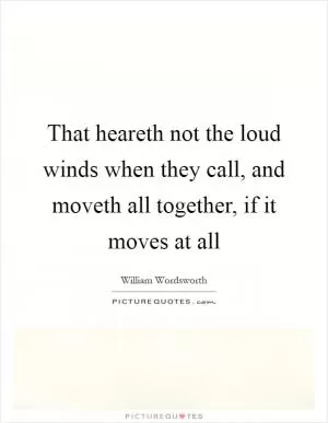 That heareth not the loud winds when they call, and moveth all together, if it moves at all Picture Quote #1