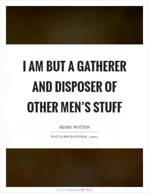 I am but a gatherer and disposer of other men’s stuff Picture Quote #1