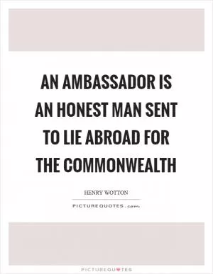 An ambassador is an honest man sent to lie abroad for the commonwealth Picture Quote #1