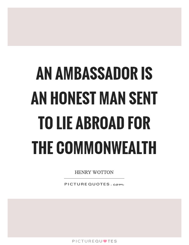 An ambassador is an honest man sent to lie abroad for the commonwealth Picture Quote #1