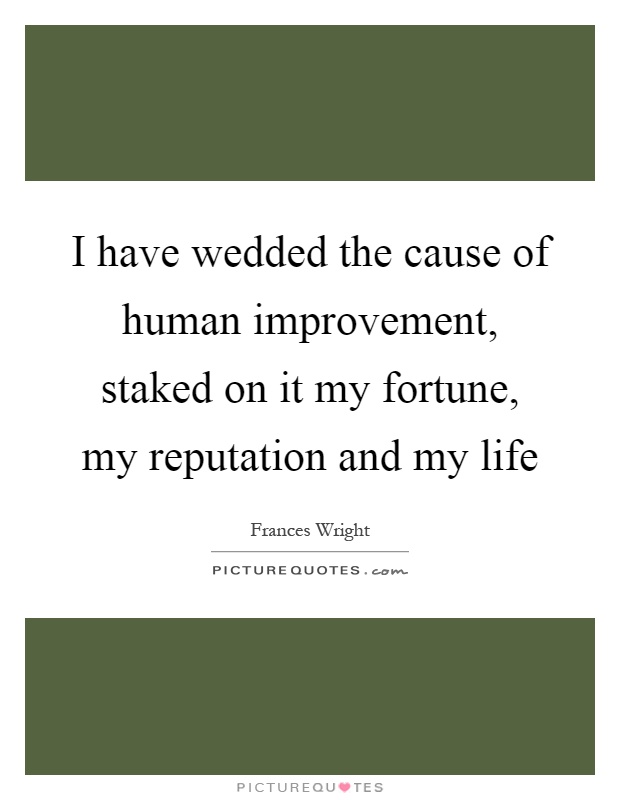 I have wedded the cause of human improvement, staked on it my fortune, my reputation and my life Picture Quote #1