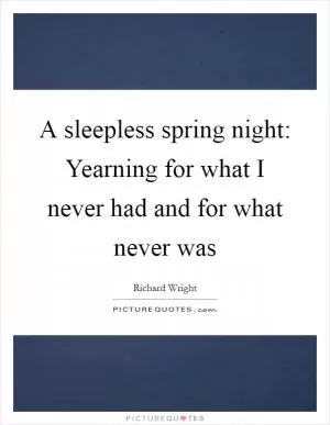 A sleepless spring night: Yearning for what I never had and for what never was Picture Quote #1