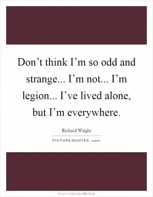Don’t think I’m so odd and strange... I’m not... I’m legion... I’ve lived alone, but I’m everywhere Picture Quote #1