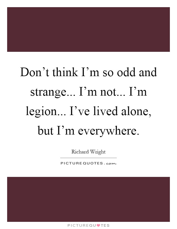 Don't think I'm so odd and strange... I'm not... I'm legion... I've lived alone, but I'm everywhere Picture Quote #1