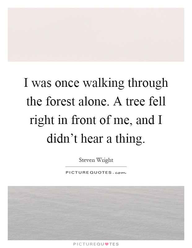 I was once walking through the forest alone. A tree fell right in front of me, and I didn't hear a thing Picture Quote #1