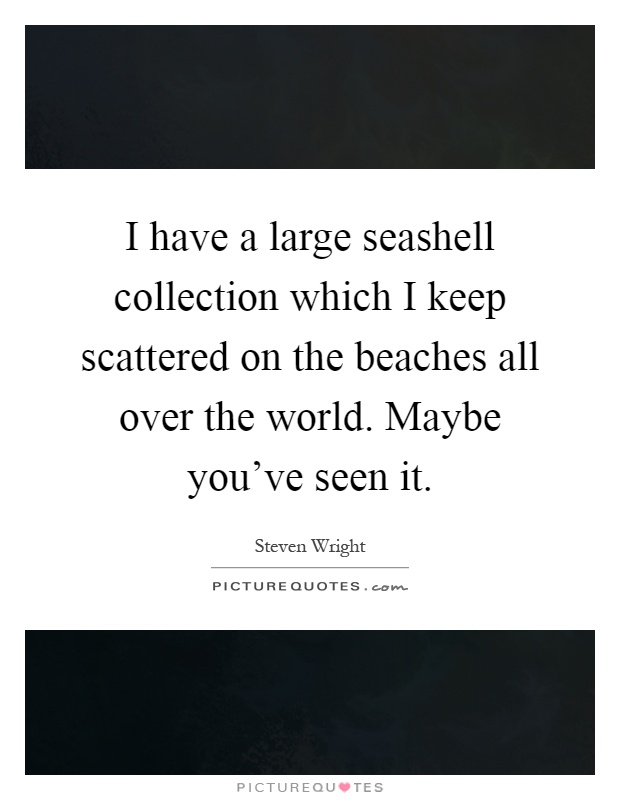 I have a large seashell collection which I keep scattered on the beaches all over the world. Maybe you've seen it Picture Quote #1