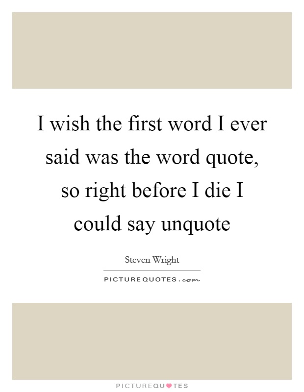 I wish the first word I ever said was the word quote, so right before I die I could say unquote Picture Quote #1