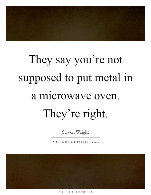 They say you're not supposed to put metal in a microwave oven. They're right Picture Quote #1