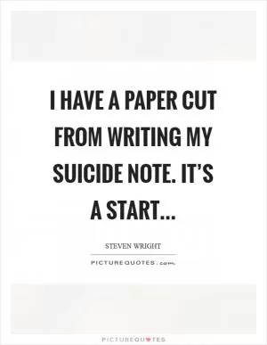 I have a paper cut from writing my suicide note. It’s a start Picture Quote #1