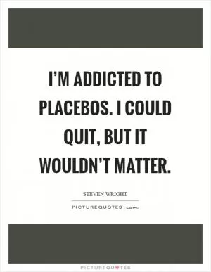 I’m addicted to placebos. I could quit, but it wouldn’t matter Picture Quote #1