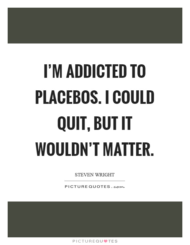 I'm addicted to placebos. I could quit, but it wouldn't matter Picture Quote #1
