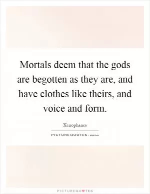 Mortals deem that the gods are begotten as they are, and have clothes like theirs, and voice and form Picture Quote #1
