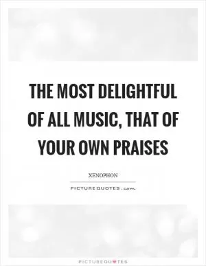 The most delightful of all music, that of your own praises Picture Quote #1