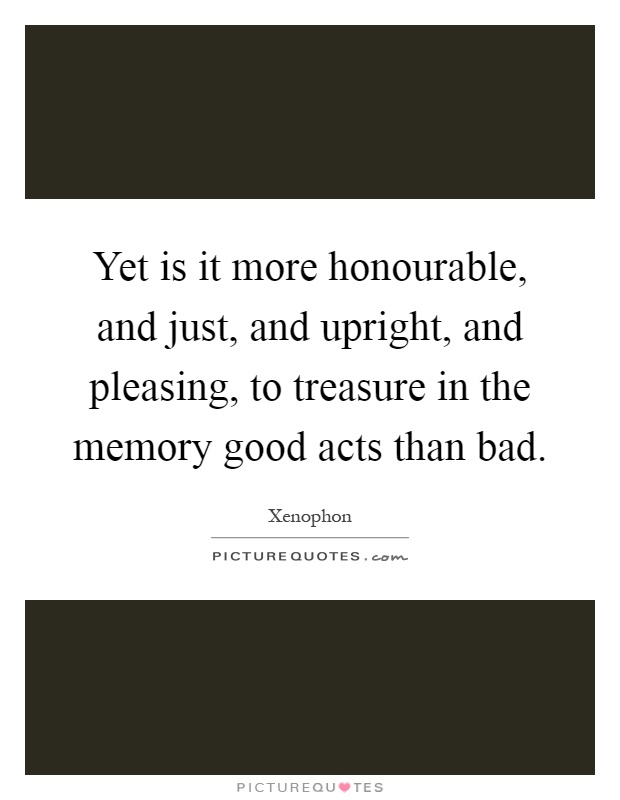 Yet is it more honourable, and just, and upright, and pleasing, to treasure in the memory good acts than bad Picture Quote #1