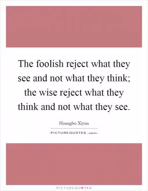 The foolish reject what they see and not what they think; the wise reject what they think and not what they see Picture Quote #1