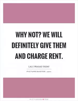Why not? We will definitely give them and charge rent Picture Quote #1