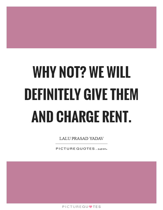 Why not? We will definitely give them and charge rent Picture Quote #1