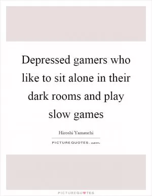 Depressed gamers who like to sit alone in their dark rooms and play slow games Picture Quote #1