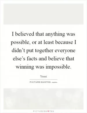 I believed that anything was possible, or at least because I didn’t put together everyone else’s facts and believe that winning was impossible Picture Quote #1