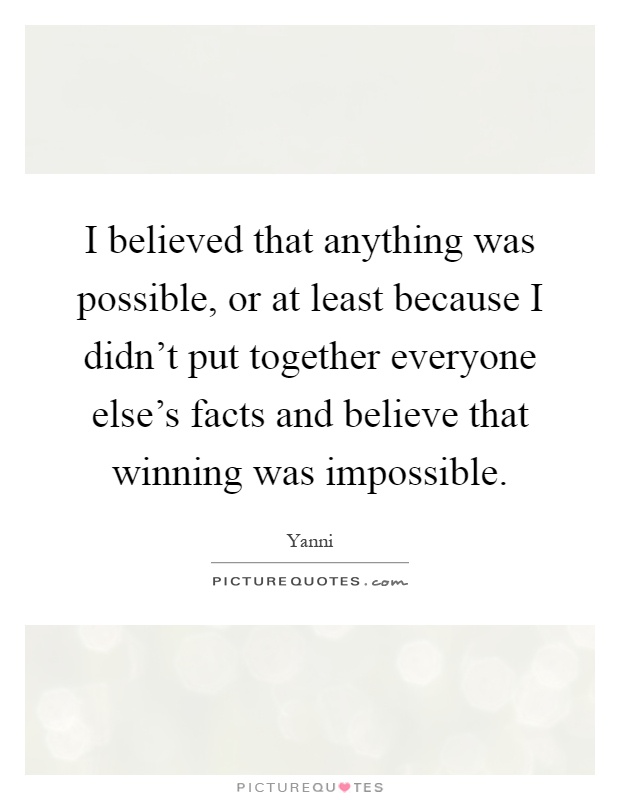 I believed that anything was possible, or at least because I didn't put together everyone else's facts and believe that winning was impossible Picture Quote #1