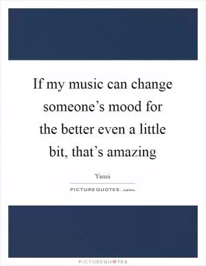 If my music can change someone’s mood for the better even a little bit, that’s amazing Picture Quote #1