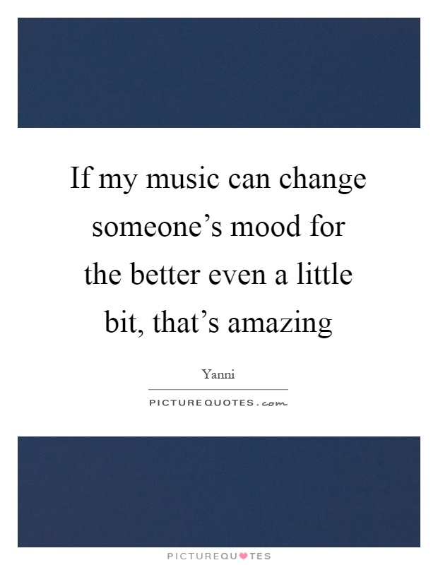 If my music can change someone's mood for the better even a little bit, that's amazing Picture Quote #1